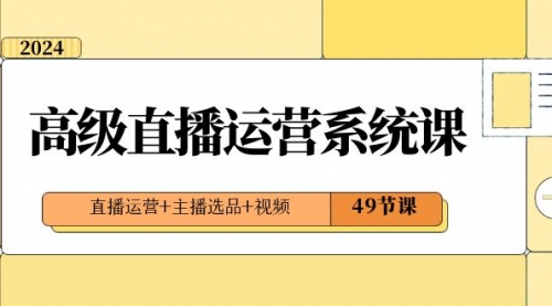【副业项目8641期】2024高级直播·运营系统课,直播运营+主播选品+视频(49节课)-欧乐副业网