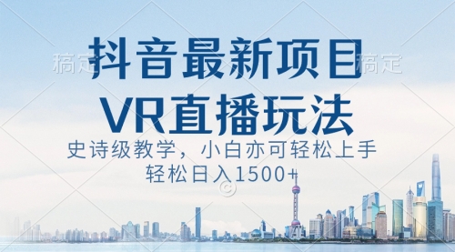 【副业8671期】抖音最新VR直播玩法，史诗级教学，小白也可轻松上手，轻松日入1500+-欧乐副业网