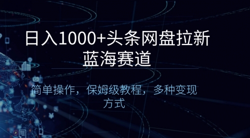 【副业8679期】日入1000+头条网盘拉新蓝海赛道，简单操作，保姆级教程，多种变现方式-欧乐副业网