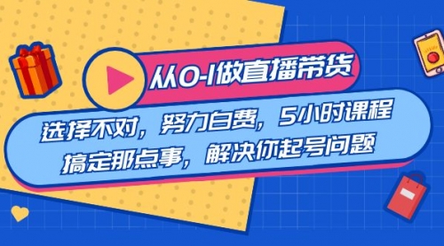 【副业8684期】教您从0-1做直播带货：选择不对，努力白费，5小时课程搞定那点事-欧乐副业网