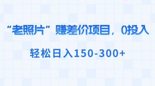 【副业8724期】“老照片”赚差价，0投入，轻松日入150-300+-欧乐副业网
