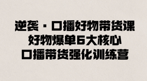 【副业8745期】逆袭·口播好物带货课，好物爆单6大核心，口播带货强化训练营-欧乐副业网