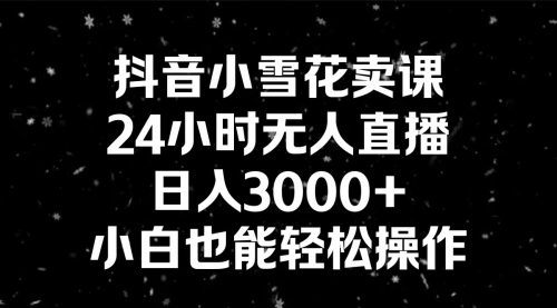 【副业8778期】抖音小雪花卖课，24小时无人直播，日入3000+，小白也能轻松操作-欧乐副业网