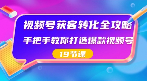 【副业8807期】视频号-获客转化全攻略，手把手教你打造爆款视频号（19节课）-欧乐副业网
