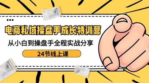 【副业8809期】电商私域-操盘手成长特训营：从小白到操盘手全程实战分享-24节线上课-欧乐副业网