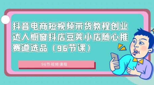 【副业8863期】抖音电商短视频带货教程 创业达人橱窗抖店 豆荚小店随心推赛道选品（96节课）-欧乐副业网