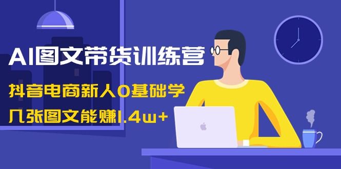 【副业8898期】AI图文带货训练营：抖音电商新人0基础学，几张图文能赚1.4w+-欧乐副业网