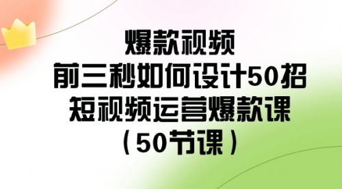 【副业8916期】爆款视频-前三秒如何设计50招：短视频运营爆款课（50节课）-欧乐副业网