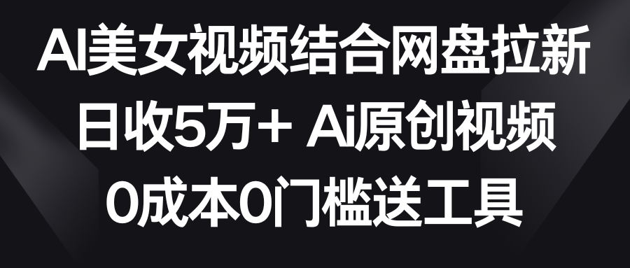 【副业9016期】AI美女视频结合网盘拉新，日收5万+两分钟一条Ai原创视频，0成本0门槛送工具-欧乐副业网