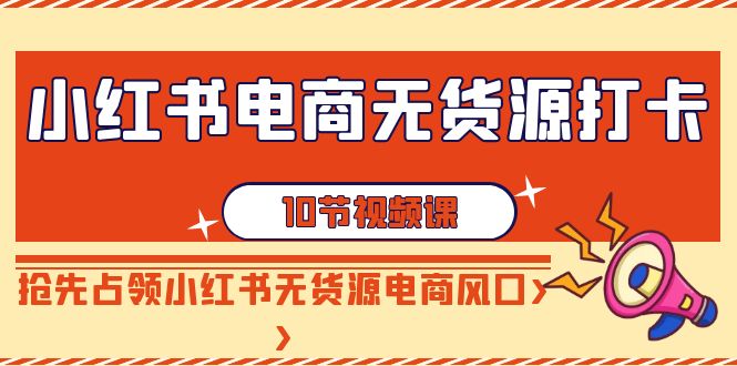 【副业9042期】小红书电商-无货源打卡，抢先占领小红书无货源电商风口（10节课）-欧乐副业网