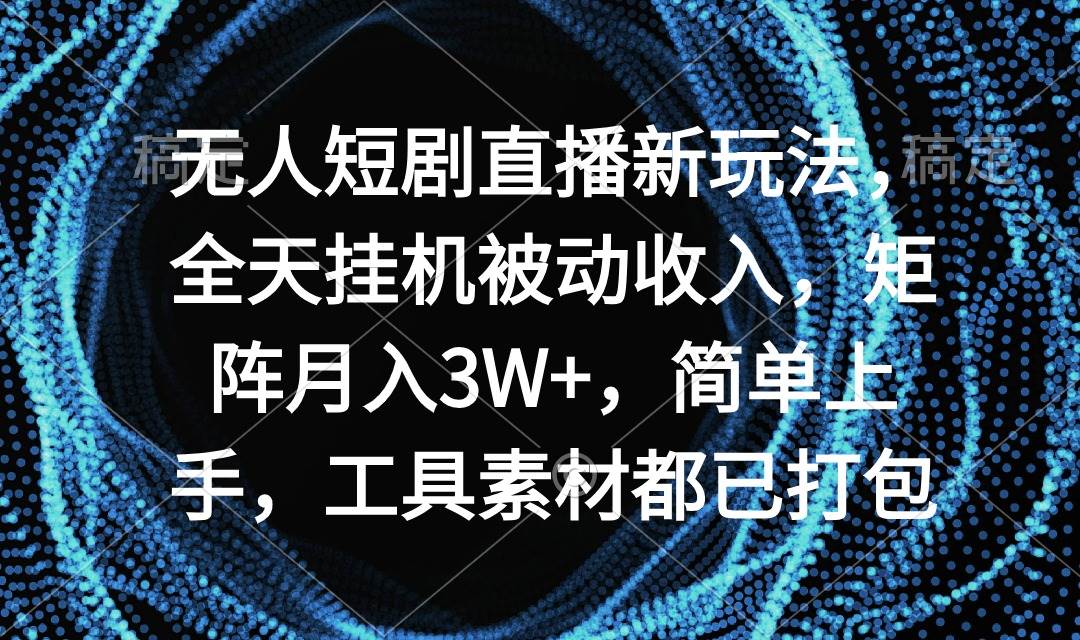 无人短剧直播新玩法，全天挂机被动收入，矩阵月入3W+，简单上手，工具素…-欧乐副业网