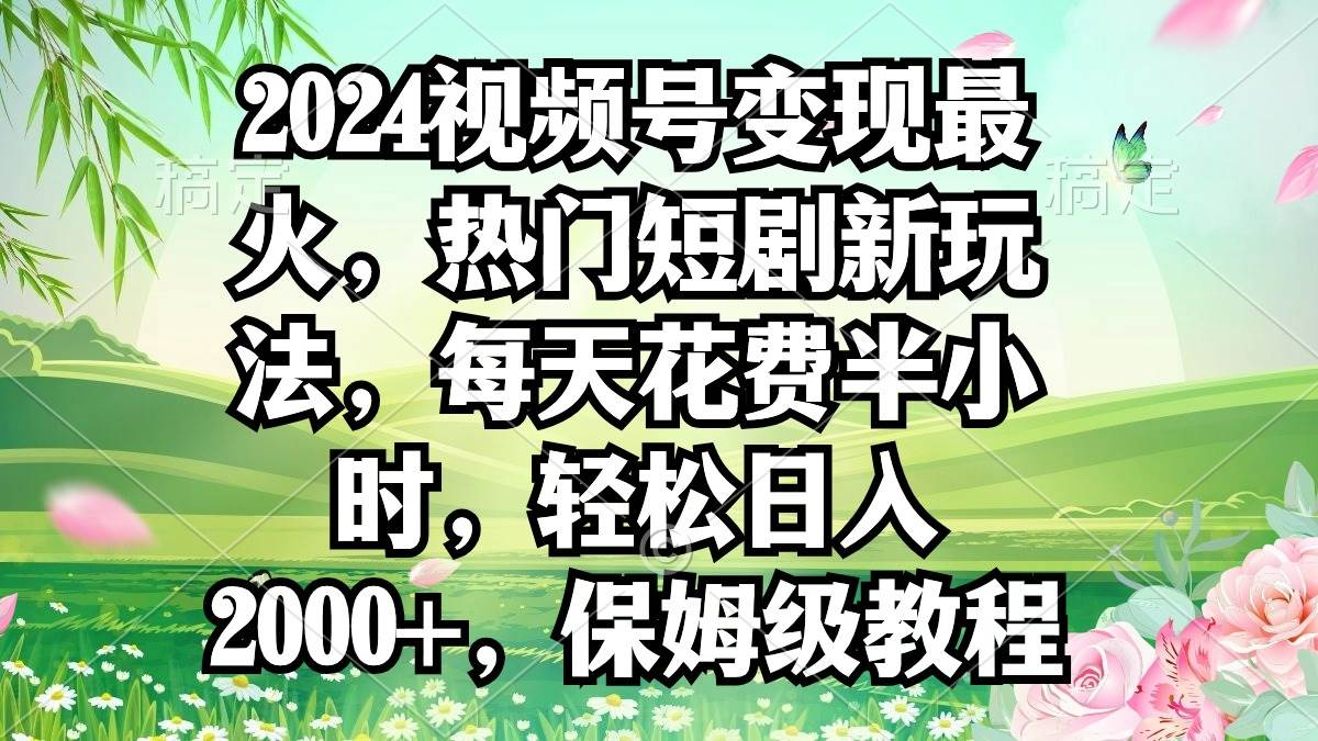 2024视频号变现最火，热门短剧新玩法，每天花费半小时，轻松日入2000+，…-欧乐副业网