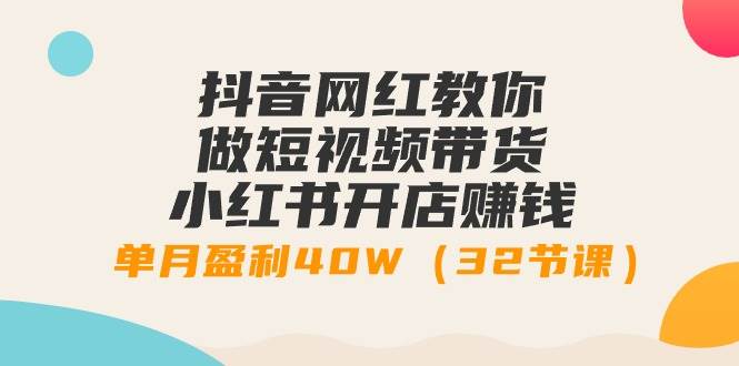 抖音网红教你做短视频带货+小红书开店赚钱，单月盈利40W（32节课）-欧乐副业网