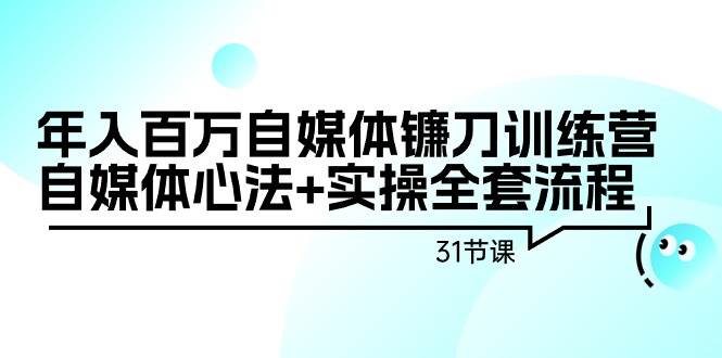 年入百万自媒体镰刀训练营：自媒体心法+实操全套流程（31节课）-欧乐副业网