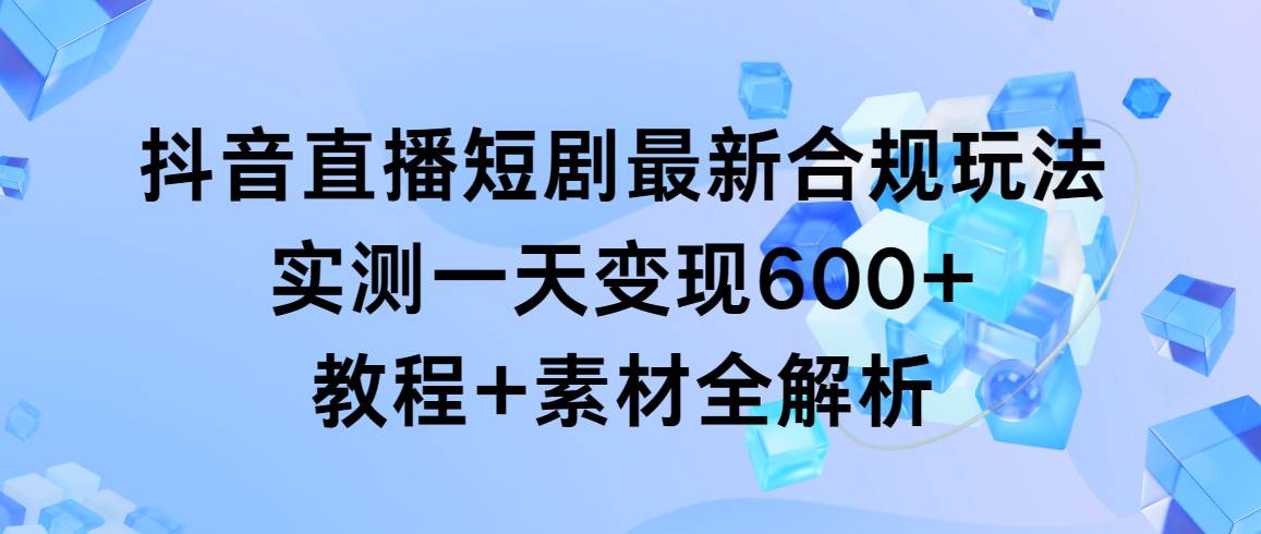 抖音直播短剧最新合规玩法，实测一天变现600+，教程+素材全解析-欧乐副业网