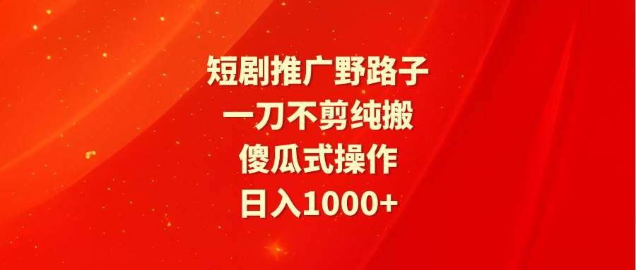 短剧推广野路子，一刀不剪纯搬运，傻瓜式操作，日入1000+-欧乐副业网