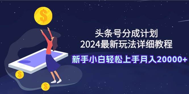 头条号分成计划：2024最新玩法详细教程，新手小白轻松上手月入20000+-欧乐副业网