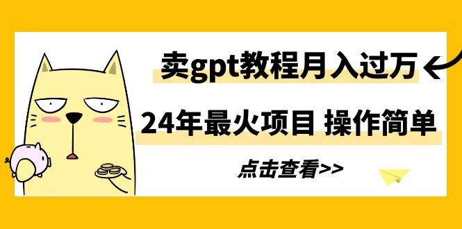 24年最火项目，卖gpt教程月入过万，操作简单-欧乐副业网