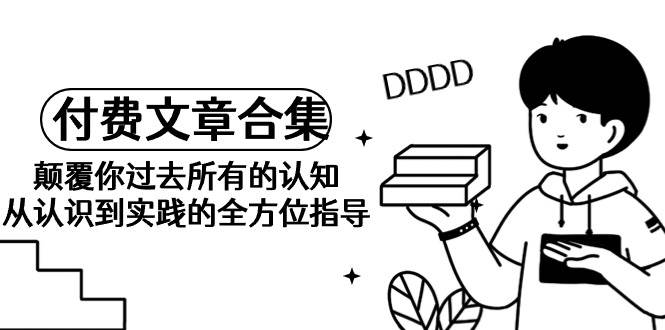 《某公众号付费文章合集》颠覆你过去所有的认知 从认识到实践的全方位指导-欧乐副业网