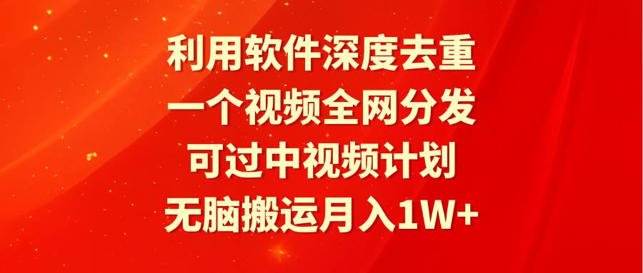 利用软件深度去重，一个视频全网分发，可过中视频计划，无脑搬运月入1W+-欧乐副业网