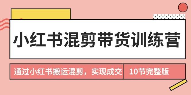 小红书混剪带货训练营，通过小红书搬运混剪，实现成交（10节课完结版）-欧乐副业网