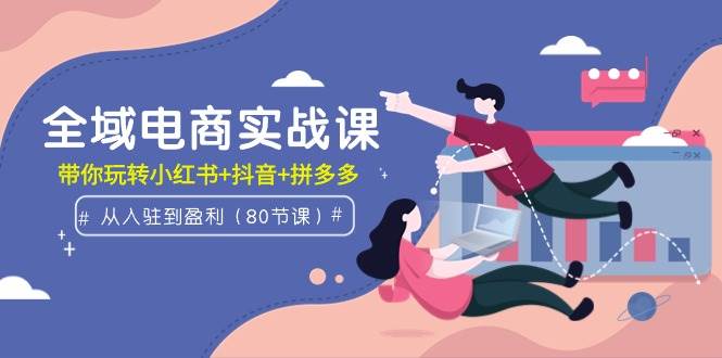 全域电商实战课：从入驻到盈利，带你玩转小红书+抖音+拼多多（80节课）-欧乐副业网