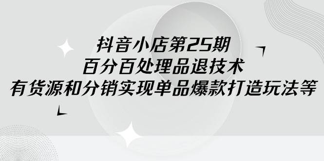 抖音小店-第25期，百分百处理品退技术，有货源和分销实现单品爆款打造玩法-欧乐副业网
