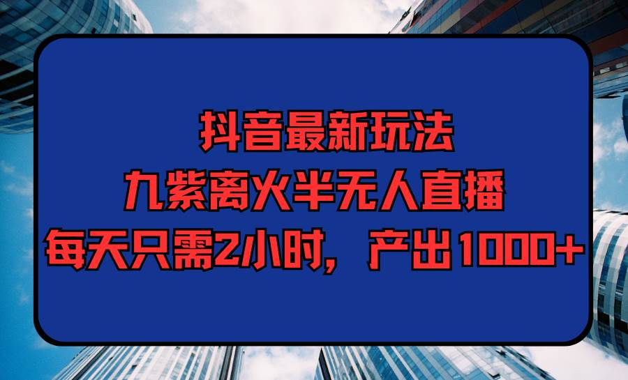 抖音最新玩法，九紫离火半无人直播，每天只需2小时，产出1000+-欧乐副业网