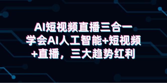 AI短视频直播三合一，学会AI人工智能+短视频+直播，三大趋势红利-欧乐副业网