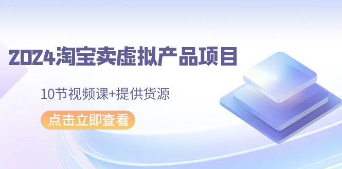 2024淘宝卖虚拟产品项目，10节视频课+提供货源-欧乐副业网