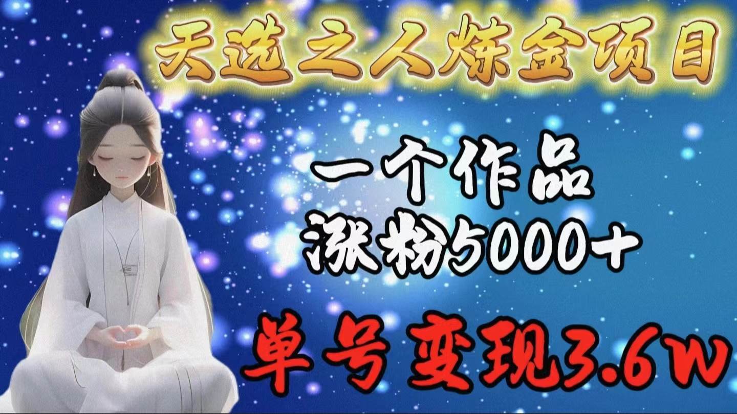 天选之人炼金项目，一个作品涨粉5000+，单号变现3.6w-欧乐副业网