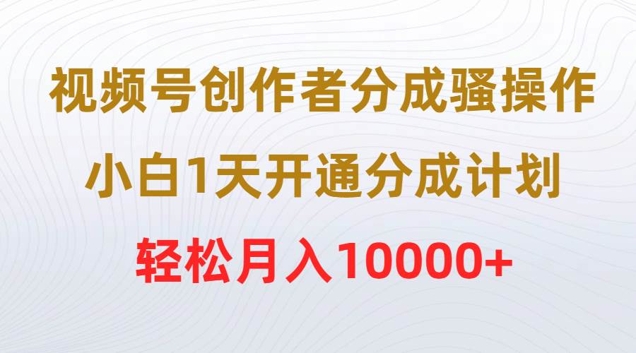 视频号创作者分成骚操作，小白1天开通分成计划，轻松月入10000+-欧乐副业网