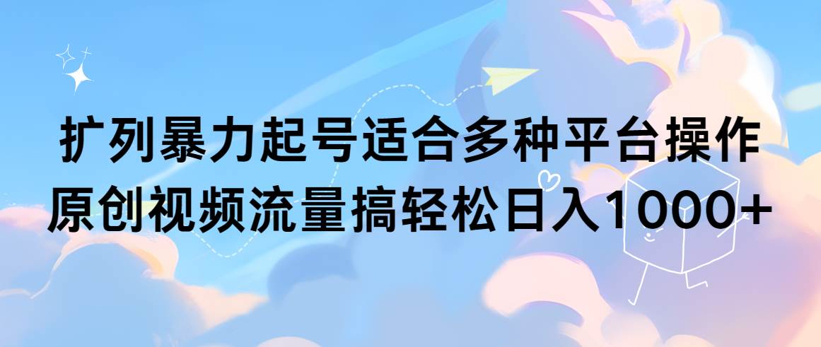 扩列暴力起号适合多种平台操作原创视频流量搞轻松日入1000+-欧乐副业网
