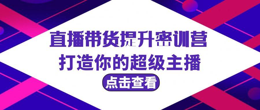 直播带货提升特训营，打造你的超级主播（3节直播课+配套资料）-欧乐副业网