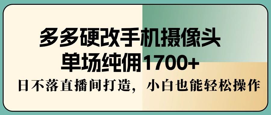 多多硬改手机摄像头，单场纯佣1700+，日不落直播间打造，小白也能轻松操作-欧乐副业网