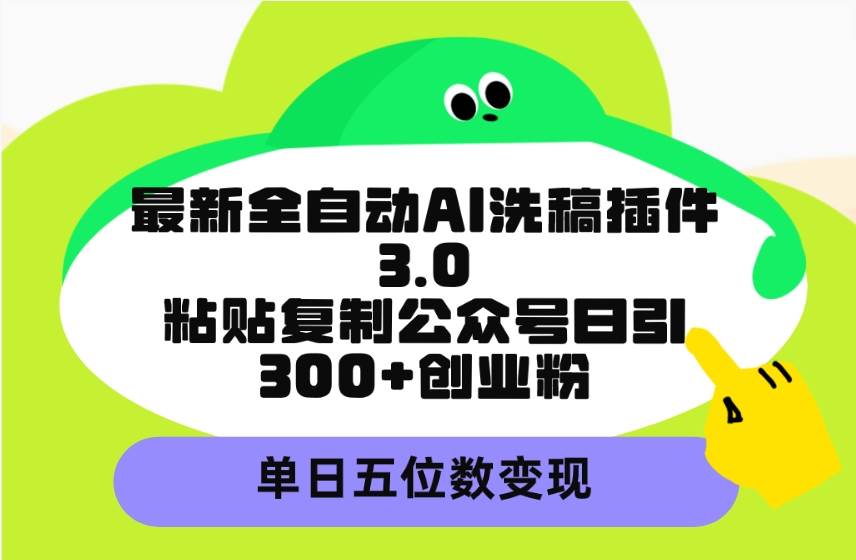 最新全自动AI洗稿插件3.0，粘贴复制公众号日引300+创业粉，单日五位数变现-欧乐副业网