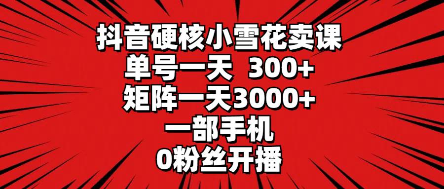 抖音硬核小雪花卖课，单号一天300+，矩阵一天3000+，一部手机0粉丝开播-欧乐副业网