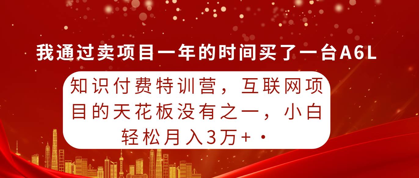 知识付费特训营，互联网项目的天花板，没有之一，小白轻轻松松月入三万+-欧乐副业网