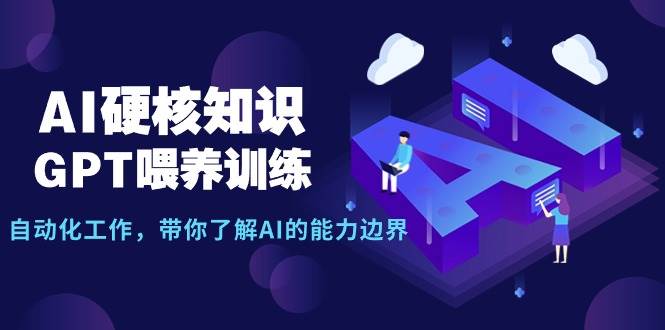 AI硬核知识-GPT喂养训练，自动化工作，带你了解AI的能力边界（10节课）-欧乐副业网