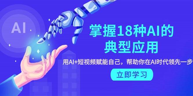 掌握18种AI的典型应用，用AI+短视频 赋能自己，帮助你在AI时代领先一步-欧乐副业网
