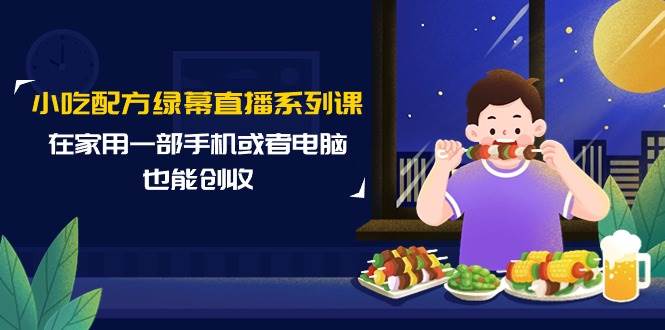 小吃配方绿幕直播系列课，在家用一部手机或者电脑也能创收（14节课）-欧乐副业网