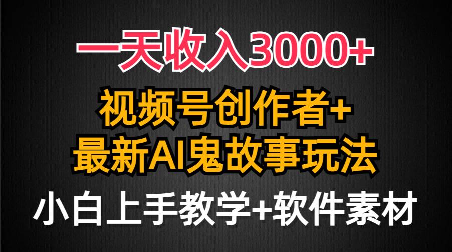 一天收入3000+，视频号创作者AI创作鬼故事玩法，条条爆流量，小白也能轻…-欧乐副业网
