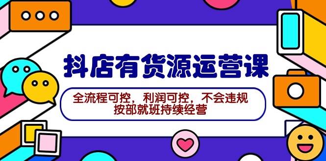2024抖店有货源运营课：全流程可控，利润可控，不会违规，按部就班持续经营-欧乐副业网