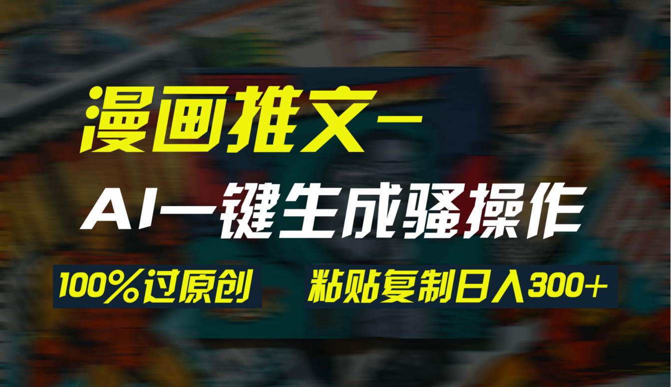 AI一键生成漫画爆款视频，3分钟1条双重去重100%过原创，粘贴复制日入300+-欧乐副业网