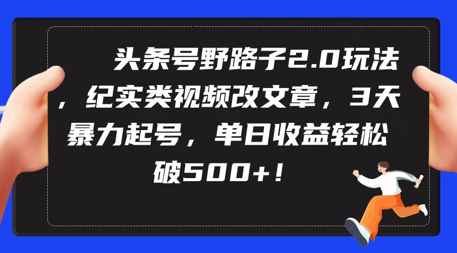 头条号野路子2.0玩法，纪实类视频改文章，3天暴力起号，单日收益轻松破500+-欧乐副业网