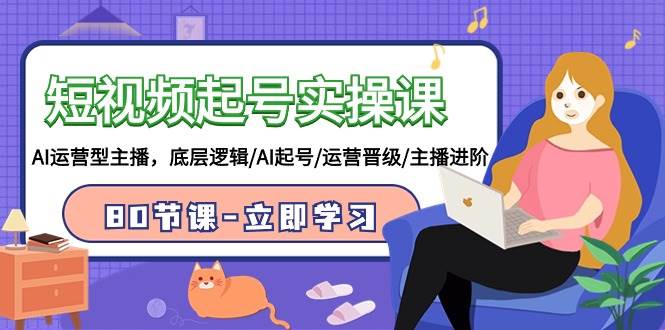 短视频起号实操课，AI运营型主播，底层逻辑/AI起号/运营晋级/主播进阶/80节-欧乐副业网