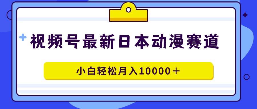 视频号日本动漫蓝海赛道，100%原创，小白轻松月入10000＋-欧乐副业网