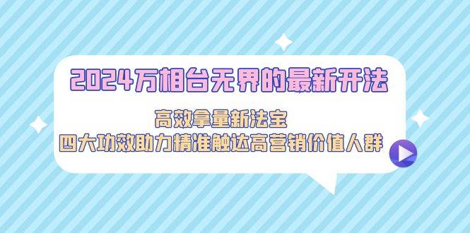 2024万相台无界的最新开法，高效拿量新法宝，四大功效助力精准触达高营…-欧乐副业网