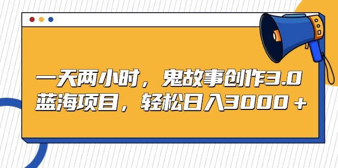 一天两小时，鬼故事创作3.0，蓝海项目，轻松日入3000＋-欧乐副业网