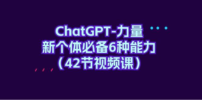 ChatGPT-力量 新个体必备6种能力（42节视频课）-欧乐副业网